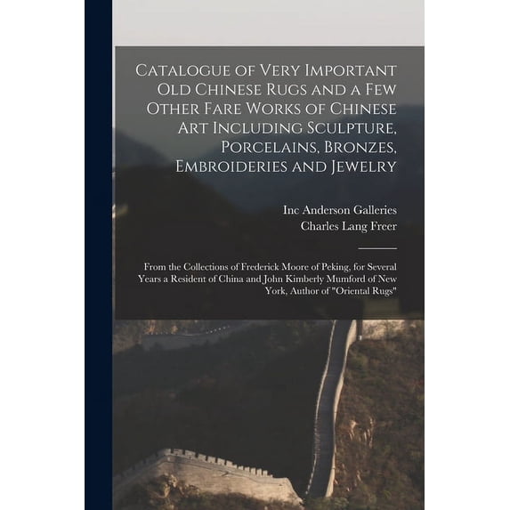 Catalogue of Very Important Old Chinese Rugs and a Few Other Fare Works of Chinese Art Including Sculpture, Porcelains, Bronzes, Embroideries and Jewelry: From the Collections of Frederick Moore of Pe