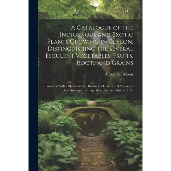 A Catalogue of the Indigenous and Exotic Plants Growing in Ceylon, Distinguishing the Several Esculent Vegetables, Fruits, Roots and Grains (Paperback)