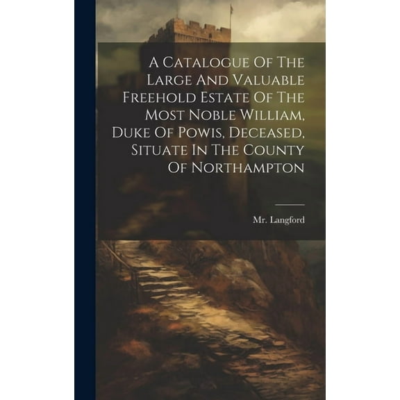A Catalogue Of The Large And Valuable Freehold Estate Of The Most Noble William, Duke Of Powis, Deceased, Situate In The County Of Northampton (Hardcover)