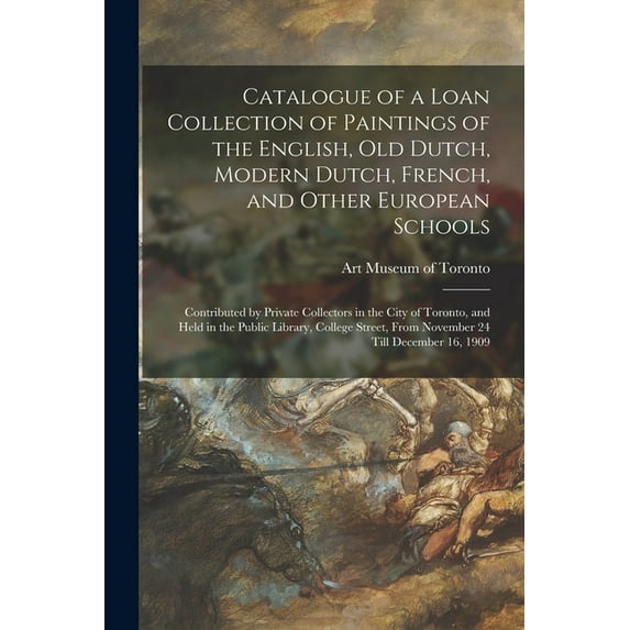 Catalogue of a Loan Collection of Paintings of the English, Old Dutch, Modern Dutch, French, and Other European Schools [microform]: Contributed by Private Collectors in the City of Toronto, and Held