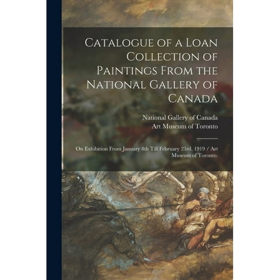 Catalogue of a Loan Collection of Paintings From the National Gallery of Canada : on Exhibition From January 8th Till February 23rd, 1919 / Art Museum of Toronto. (Paperback)