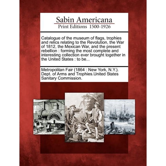 Catalogue of the Museum of Flags, Trophies and Relics Relating to the Revolution, the War of 1812, the Mexican War, and the Present Rebellion: Forming the Most Complete and Interesting Collection Ever