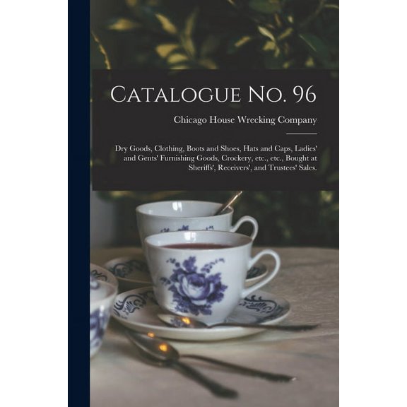 Catalogue No. 96: Dry Goods, Clothing, Boots and Shoes, Hats and Caps, Ladies and Gents Furnishing Goods, Crockery, Etc., Etc., Bought at Sheriffs, Receivers, and Trustees Sales. Paperback Chic