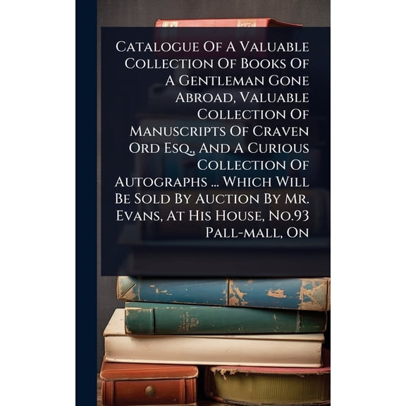 Catalogue Of A Valuable Collection Of Books Of A Gentleman Gone Abroad, Valuable Collection Of Manuscripts Of Craven Ord, (Hardcover)