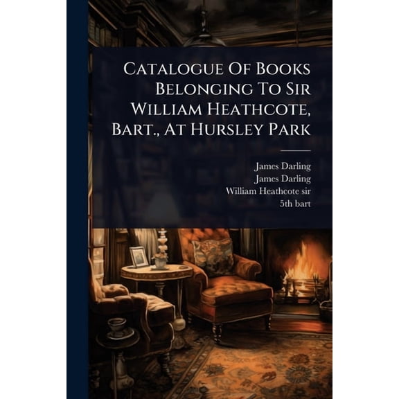Catalogue Of Books Belonging To Sir William Heathcote, Bart., At Hursley Park, (Paperback)