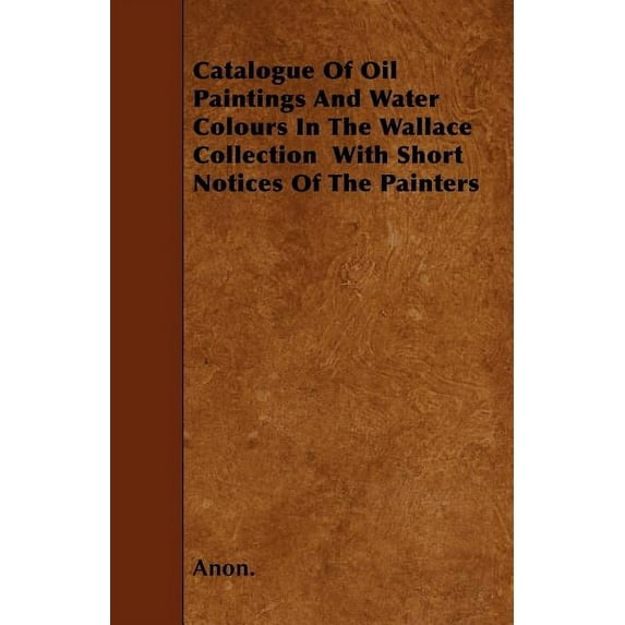 Catalogue Of Oil Paintings And Water Colours In The Wallace Collection With Short Notices Of The Painters (Paperback)