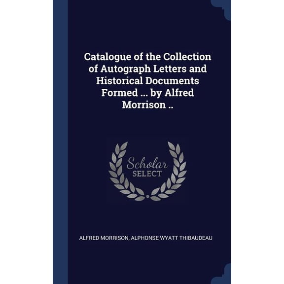 Catalogue Of The Collection Of Autograph Letters And Historical Documents Formed ... By Alfred Morrison ..