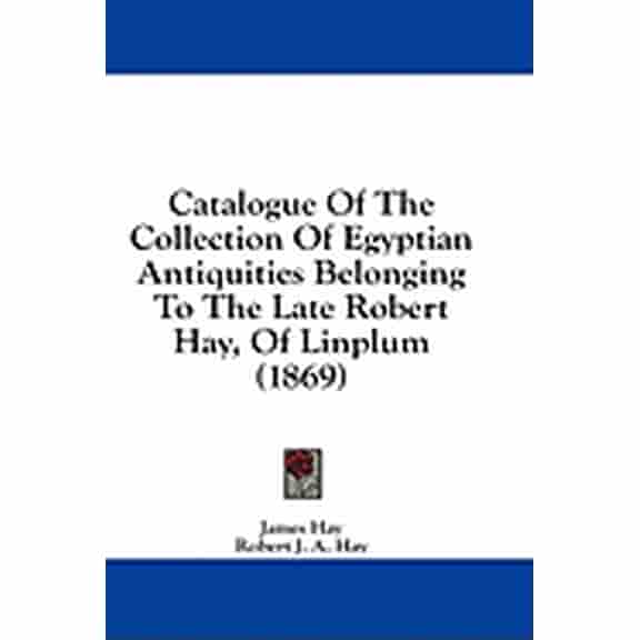 Catalogue Of The Collection Of Egyptian Antiquities Belonging To The Late Robert Hay, Of Linplum (1869) (Hardcover)