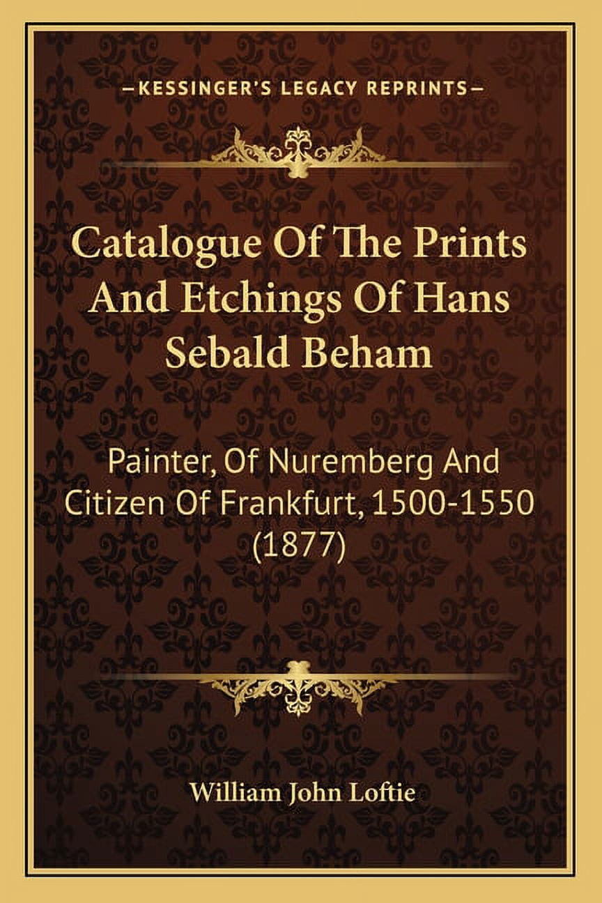 Catalogue Of The Prints And Etchings Of Hans Sebald Beham: Painter, Of Nuremberg And Citizen Of Frankfurt, 1500-1550 1877 Paperback 1164599097 9781164599098 William John Loftie