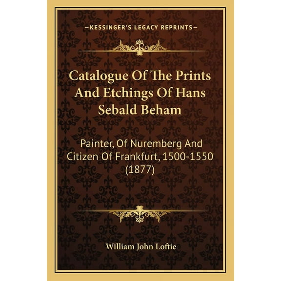 Catalogue Of The Prints And Etchings Of Hans Sebald Beham : Painter, Of Nuremberg And Citizen Of Frankfurt, 1500-1550 (1877) (Paperback)