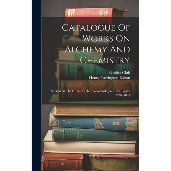 Catalogue Of Works On Alchemy And Chemistry: Exhibited At The Grolier Club ... New-york, Jan. 16th To Jan 26th, 1891 (Hardcover)