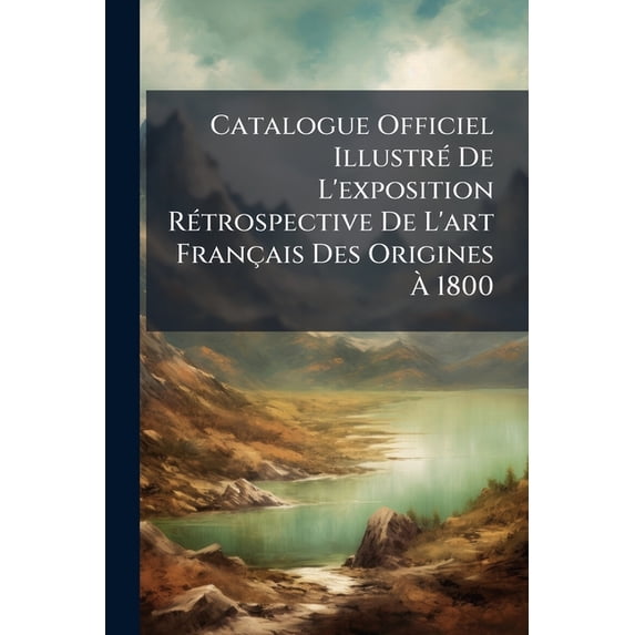 Catalogue Officiel Illustré De L'exposition Rétrospective De L'art Français Des Origines À 1800 (Paperback)