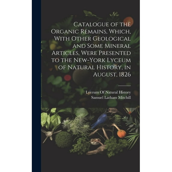 Catalogue of the Organic Remains, Which, With Other Geological and Some Mineral Articles, Were Presented to the New-York Lyceum of Natural History, in August, 1826 (Hardcover)