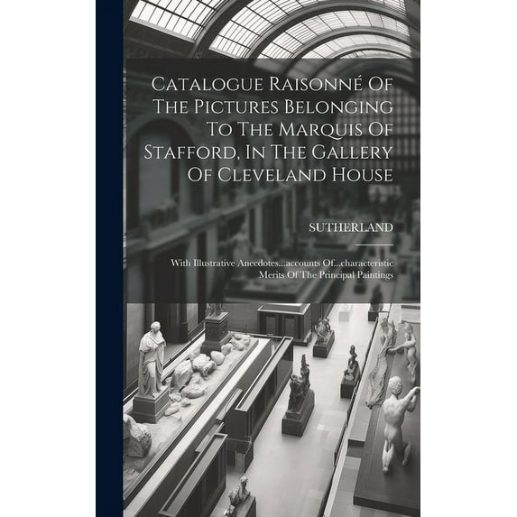 Catalogue Raisonn? Of The Pictures Belonging To The Marquis Of Stafford, In The Gallery Of Cleveland House: With Illustrative Anecdotes...accounts Of.
