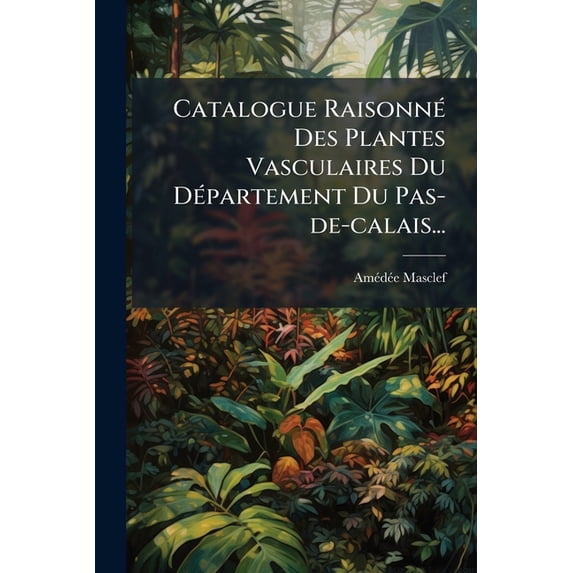 Catalogue Raisonné Des Plantes Vasculaires Du Département Du Pas-de-calais... (Paperback)