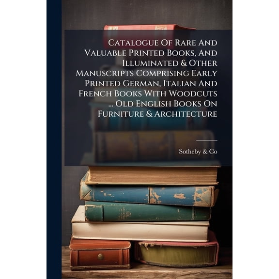 Catalogue Of Rare And Valuable Printed Books, And Illuminated & Other Manuscripts Comprising Early Printed German, Italian And French Books With Woodcuts ... Old English Books On Furniture & Architecture (Paperback)