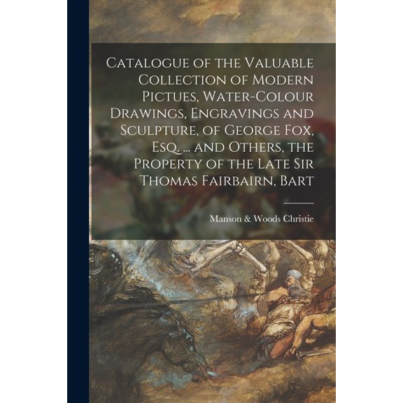 Catalogue of the Valuable Collection of Modern Pictues, Water-colour Drawings, Engravings and Sculpture, of George Fox, Esq. ... and Others, the Property of the Late Sir Thomas Fairbairn, Bart (Paperb