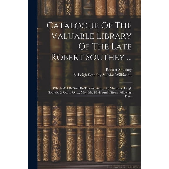 Catalogue Of The Valuable Library Of The Late Robert Southey ... : Which Will Be Sold By The Auction ... By Messrs. S. Leigh Sotheby & Co. ... On ... May 8th, 1844, And Fifteen Following Days (Paperback)