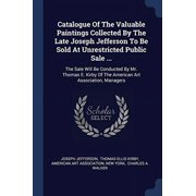 Catalogue Of The Valuable Paintings Collected By The Late Joseph Jefferson To Be Sold At Unrestricted Public Sale ... The Sale Will Be Conducted By Mr. Thomas E. Kirby Of The American Art Association, Managers Paperback