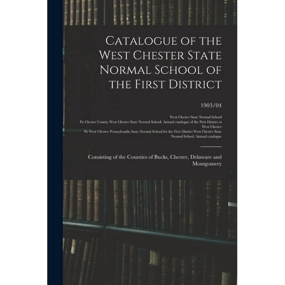 Catalogue of the West Chester State Normal School of the First District : Consisting of the Counties of Bucks, Chester, Delaware and Montgomery; 1903/04 (Paperback)