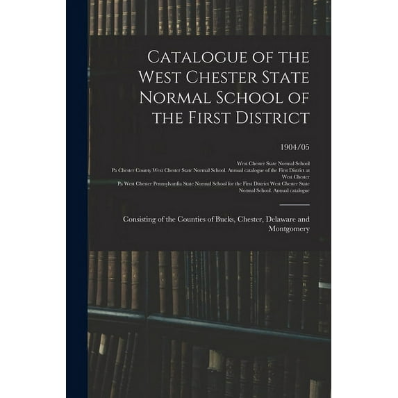 Catalogue of the West Chester State Normal School of the First District: Consisting of the Counties of Bucks, Chester, D, (Paperback)