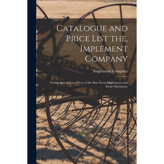 Catalogue and Price List the, Implement Company : Giving Special Low Prices of the Best Farm Implements and Farm Machinery (Paperback)