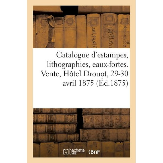 Catalogue d'Estampes Anciennes Et Du Xviiie Siècle, Lithographies Par Gavarni, Eaux-Fortes Modernes : Dessins. Vente, Hôtel Drouot, 29-30 Avril 1875 (Paperback)