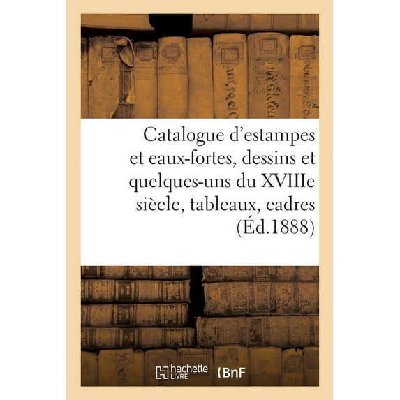 Catalogue d'Estampes Et Eaux-Fortes Modernes, Dessins Modernes Et Quelques-Uns Du Xviiie Siècle: Tableaux, Cadres E, (Paperback)