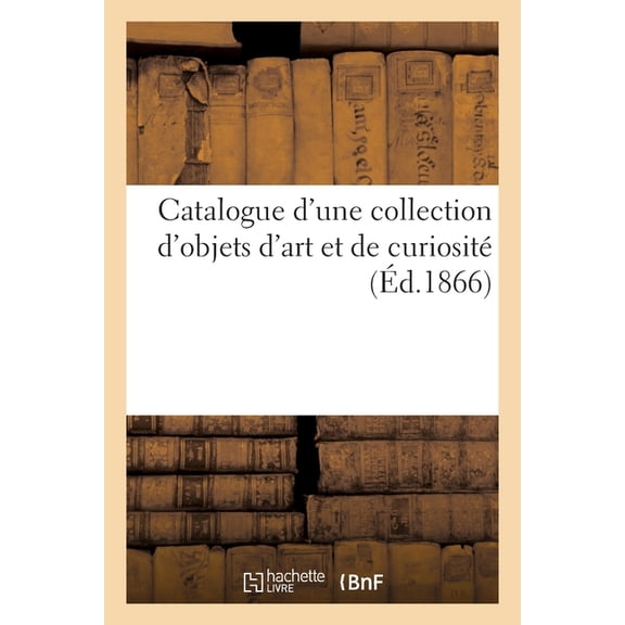 Catalogue d'Une Collection d'Objets d'Art Et de Curiosit, (Paperback)