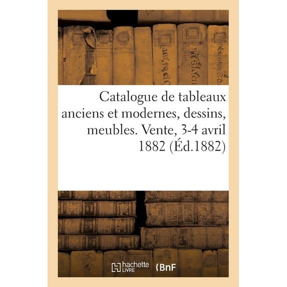 Catalogue d'Une Collection de Tableaux Modernes, Dessins, Tableaux Anciens, Meubles Anciens: Et de Style. Vente, 3-4 Avril 1882 (Paperback)
