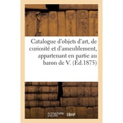 Catalogue d'objets d'art, de curiosit  et d'ameublement, appartenant en partie   M. le baron de V., Paperback