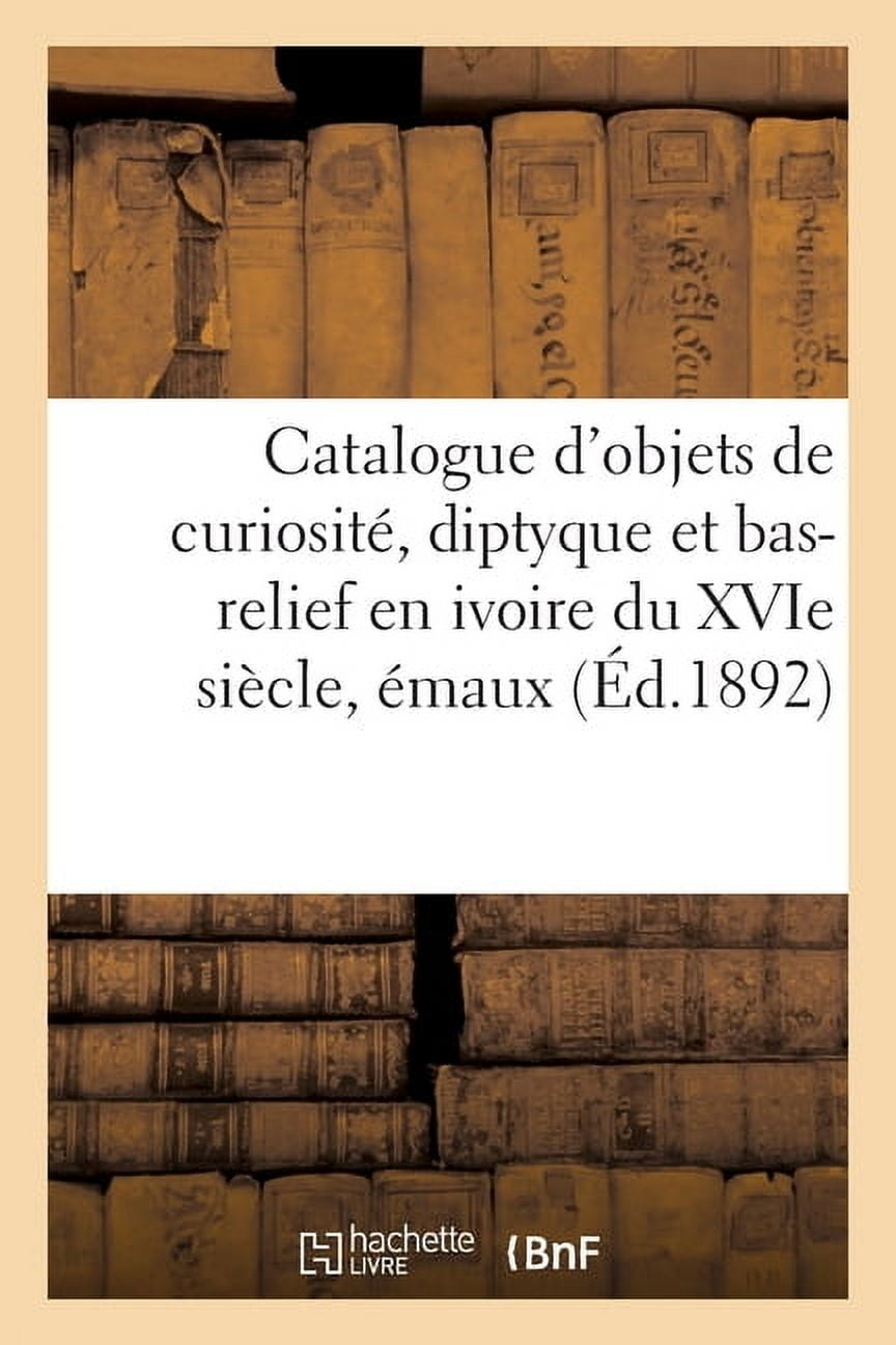 Catalogue d'objets de curiositÃ©, diptyque et bas-relief en ivoire du XVIe siÃ¨cle: Ã©maux de Limoges, meubles et objets d', (Paperback)