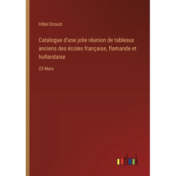 Catalogue d'une jolie réunion de tableaux anciens des écoles française, flamande et hollandaise: 23 Mars (Paperback)