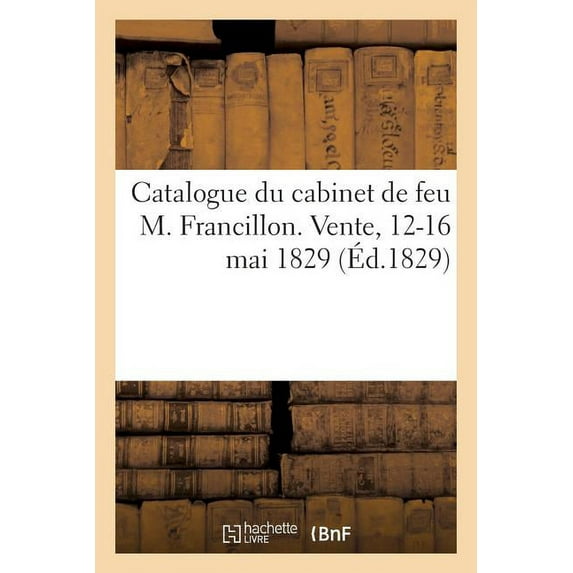 Catalogue de Bons Tableaux Des Diverses Écoles, Émaux, Ouvrages d'Ivoire, Marbres, Bronzes : Du Cabinet de Feu M. Francillon. Vente, 12-16 Mai 1829 (Paperback)