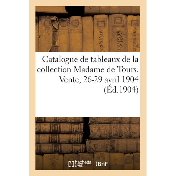 Catalogue de Tableaux Anciens Et Modernes, Objets d'Art Et d'Ameublement: de la Collection Madame de Tours. Ve, (Paperback)
