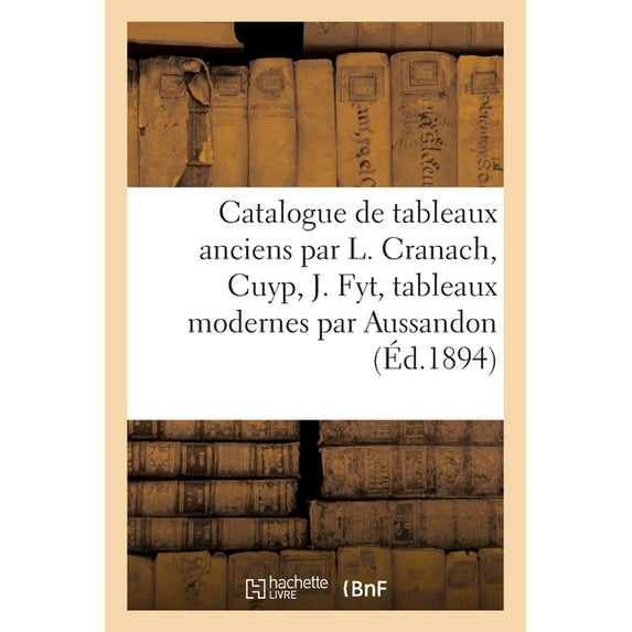 Catalogue de Tableaux Anciens Par L. Cranach, Cuyp, J. Fyt, Tableaux Modernes Par Aussandon, Clairin, (Paperback)