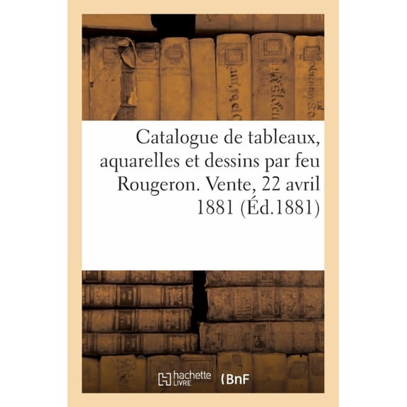 Catalogue de Tableaux, Aquarelles Et Dessins Par Feu Rougeron Et de Tableaux, Dessins de Son Atelier: Vente, 22 Avril 18, (Paperback)