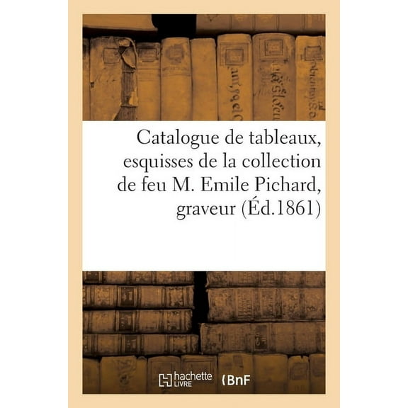 Catalogue de Tableaux, Esquisses de la Collection de Feu M. Emile Pichard, Graveur, (Paperback)
