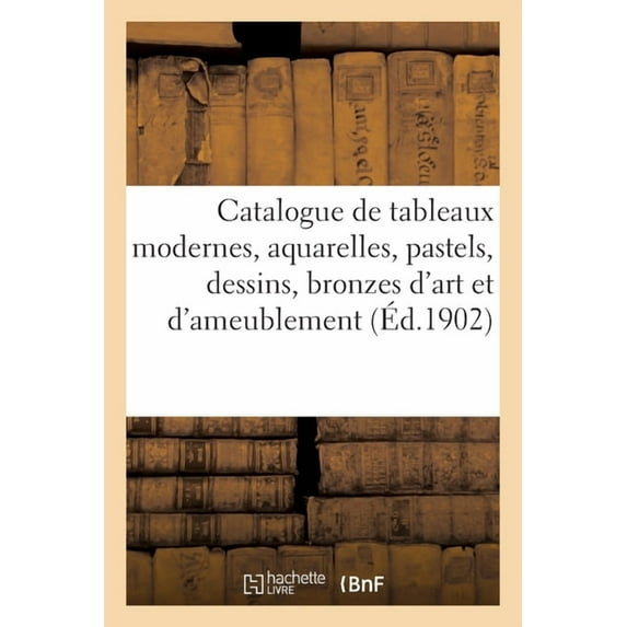 Catalogue de Tableaux Modernes, Aquarelles, Pastels, Dessins, Bronzes d'Art Et d'Ameublement: Marbres, Miniatures, Objets de Vitrine, Meubles (Paperback)