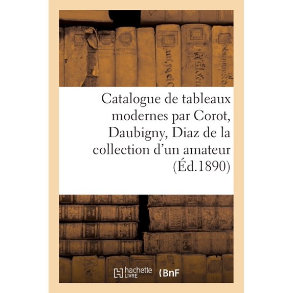 Catalogue de Tableaux Modernes Par Corot, Daubigny, Diaz de la Collection d'Un Amateur, (Paperback)