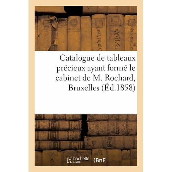 Catalogue de Tableaux Précieux Ayant Formé Le Cabinet de M. Rochard, Bruxelles (Paperback)