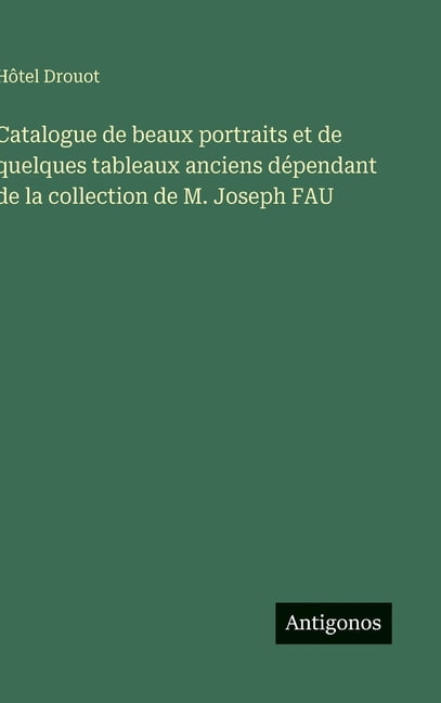 Catalogue de beaux portraits et de quelques tableaux anciens dÃ©pendant de la collection de M. Joseph FAU, (Hardcover)