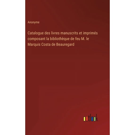Catalogue des livres manuscrits et imprimés composant la bibliothèque de feu M. le Marquis Costa de Beauregard (Hardcover)