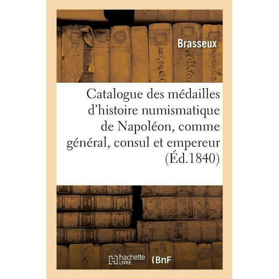 Catalogue Des Médailles de l'Histoire Numismatique de Napoléon, Comme Général, Consul Et Empereur : Frappées À La Monnaie de Paris, Depuis La Bataille de Montenotte En 1796 Jusqu'à Nos Jours (Paperback)