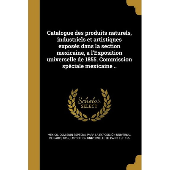 Catalogue des produits naturels, industriels et artistiques exposés dans la section mexicaine, a l'Exposition universelle de 1855. Commission spéciale mexicaine .. (Paperback)