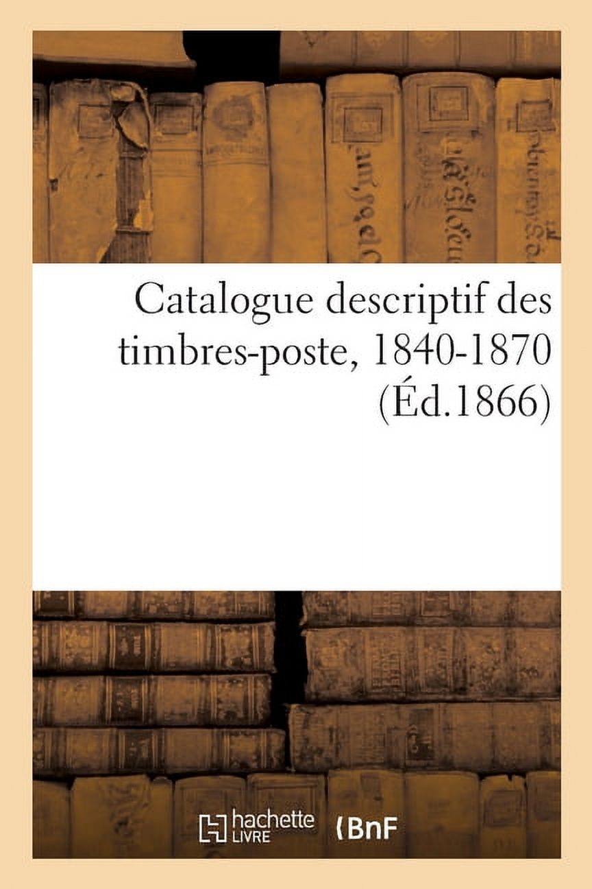 Catalogue descriptif des timbres-poste, 1840-1870: Dates d'Ã©mission, valeurs, couleurs et variÃ©tÃ©s, (Paperback)
