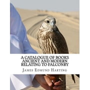 Catalogue of Books Ancient and Modern Relating to Falconry The Bibliotbeca Eccipitraria