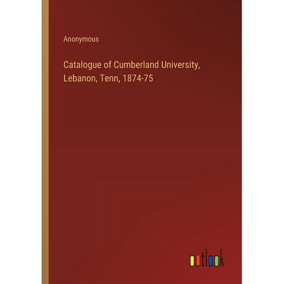 Catalogue of Cumberland University, Lebanon, Tenn, 1874-75, (Paperback)