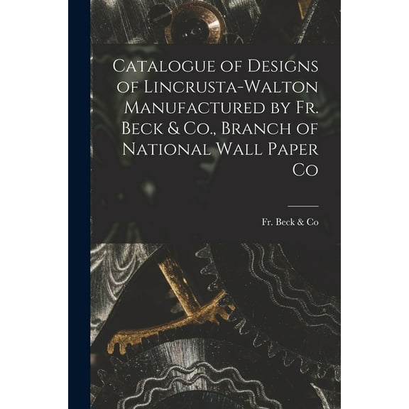 Catalogue of Designs of Lincrusta-Walton Manufactured by Fr. Beck & Co., Branch of National Wall (Paperback) by Fr Beck & Co (Creator)