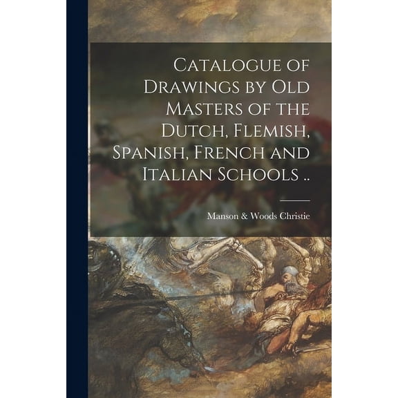 Catalogue of Drawings by Old Masters of the Dutch, Flemish, Spanish, French and Italian Schools . Paperback 1014233054 9781014233059 Christie, Manson Woods